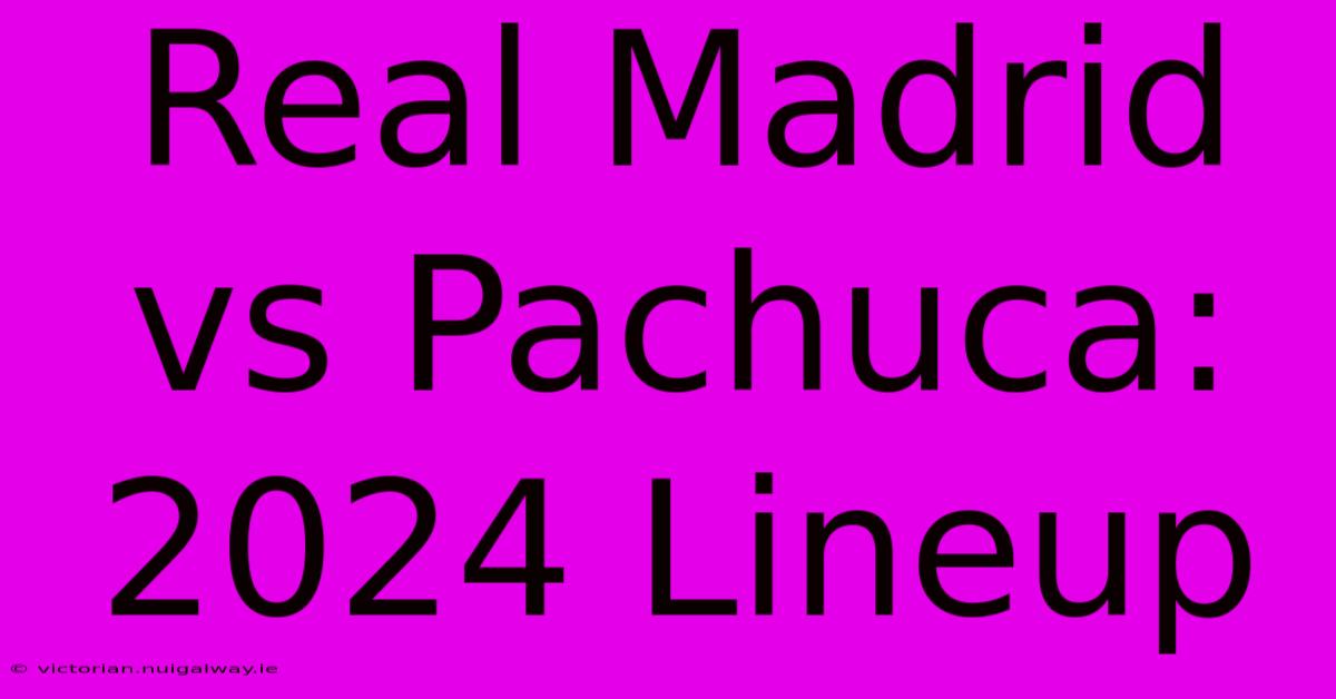 Real Madrid Vs Pachuca: 2024 Lineup