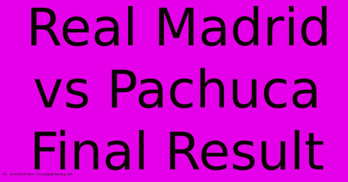 Real Madrid Vs Pachuca Final Result