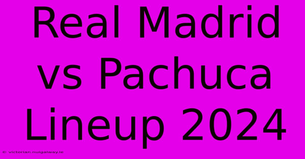 Real Madrid Vs Pachuca Lineup 2024