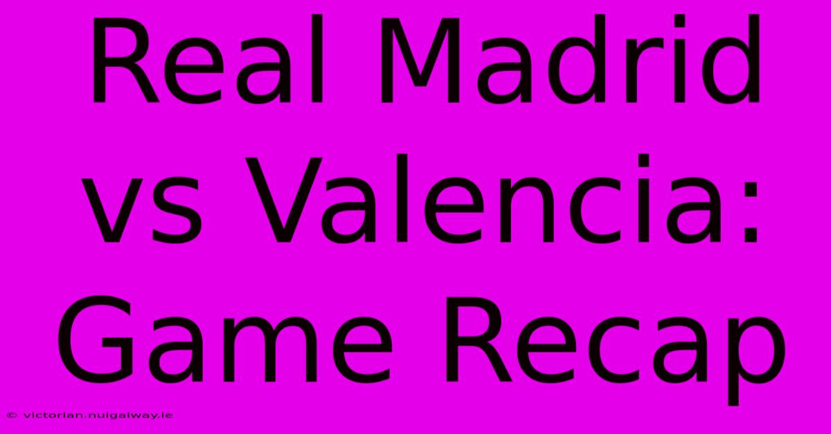 Real Madrid Vs Valencia: Game Recap