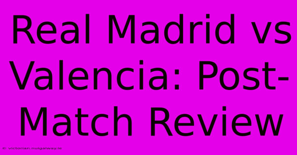 Real Madrid Vs Valencia: Post-Match Review