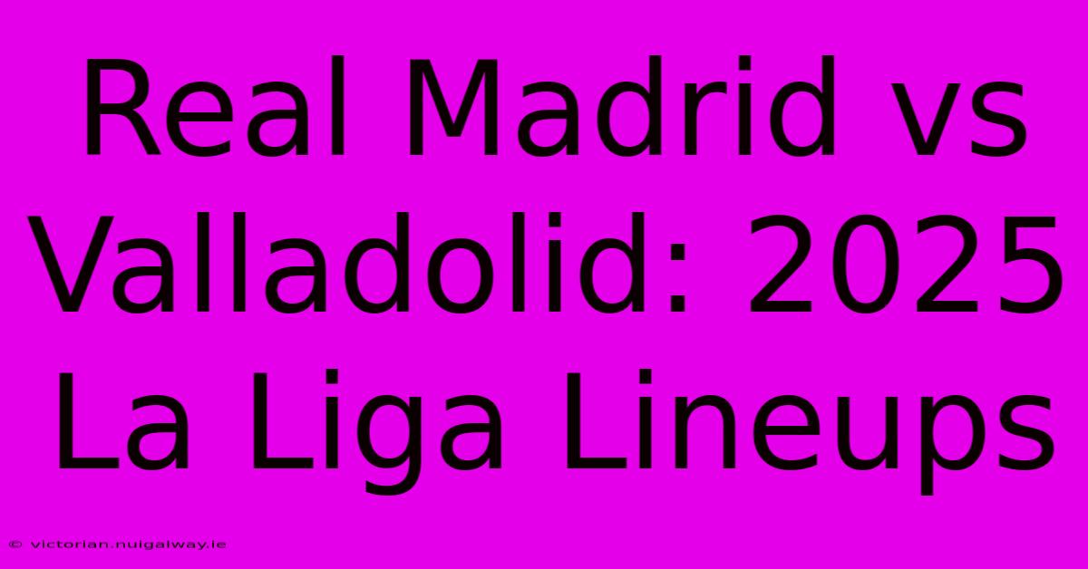 Real Madrid Vs Valladolid: 2025 La Liga Lineups