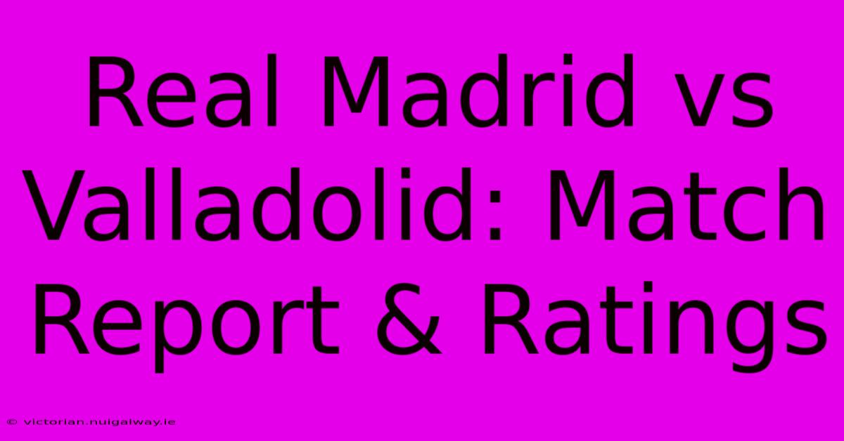 Real Madrid Vs Valladolid: Match Report & Ratings