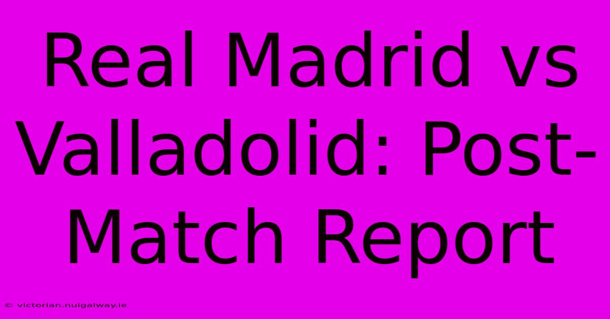 Real Madrid Vs Valladolid: Post-Match Report