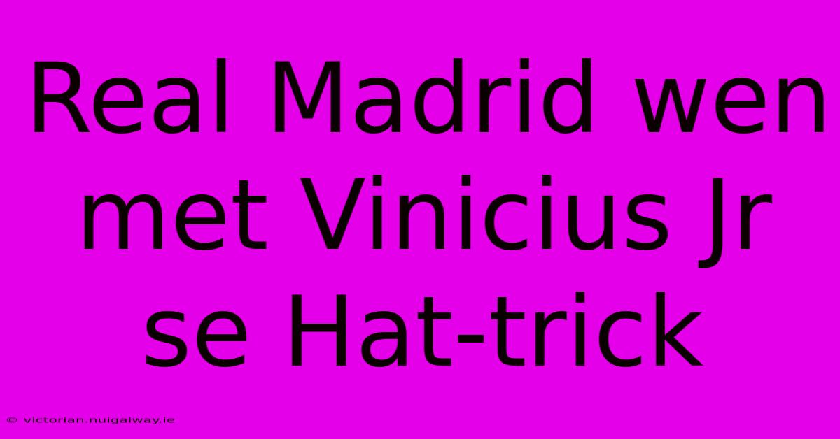 Real Madrid Wen Met Vinicius Jr Se Hat-trick