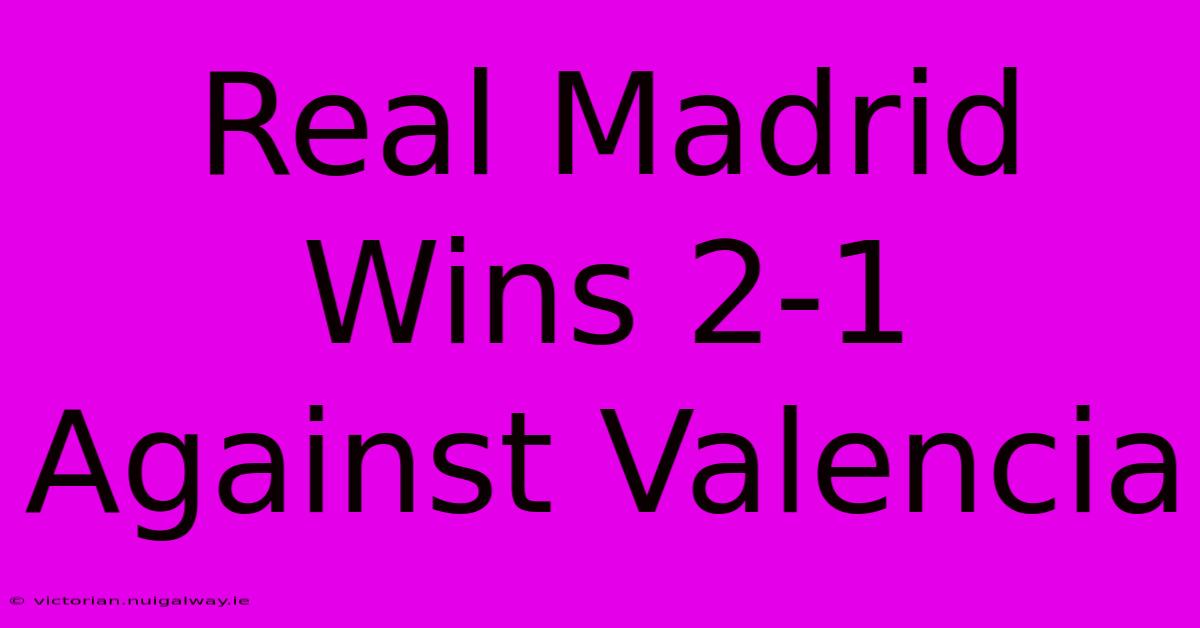 Real Madrid Wins 2-1 Against Valencia