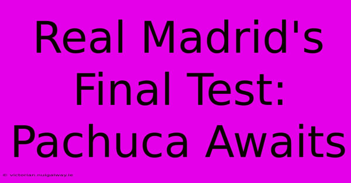 Real Madrid's Final Test: Pachuca Awaits