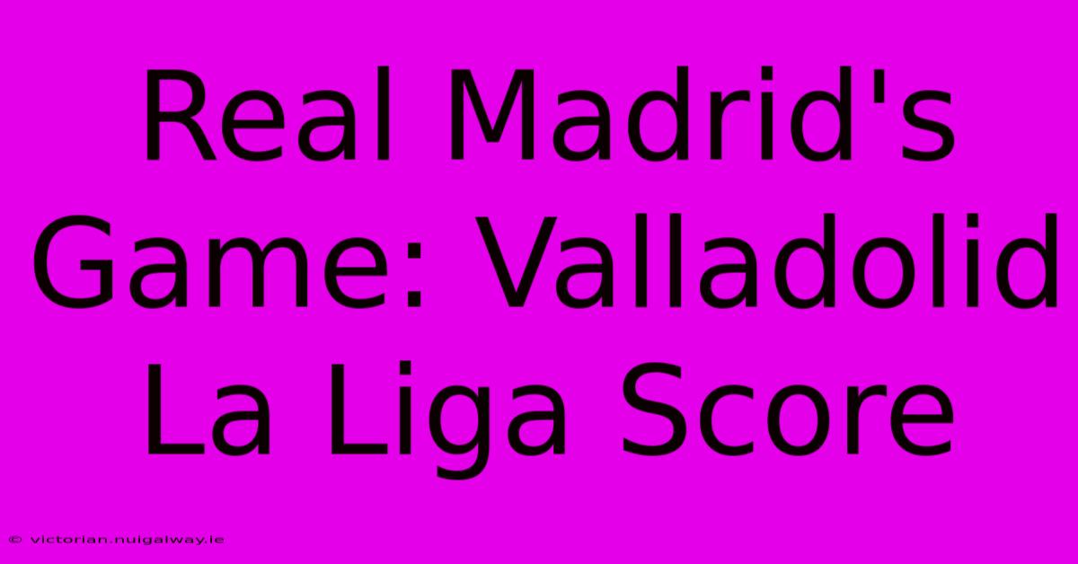 Real Madrid's Game: Valladolid La Liga Score