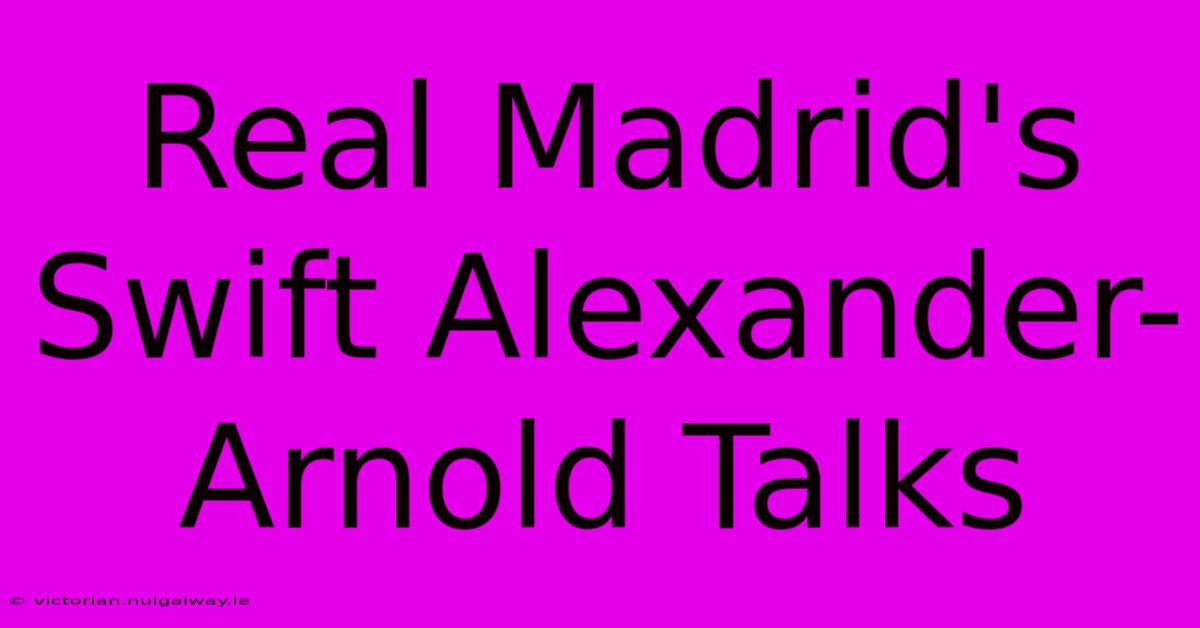 Real Madrid's Swift Alexander-Arnold Talks