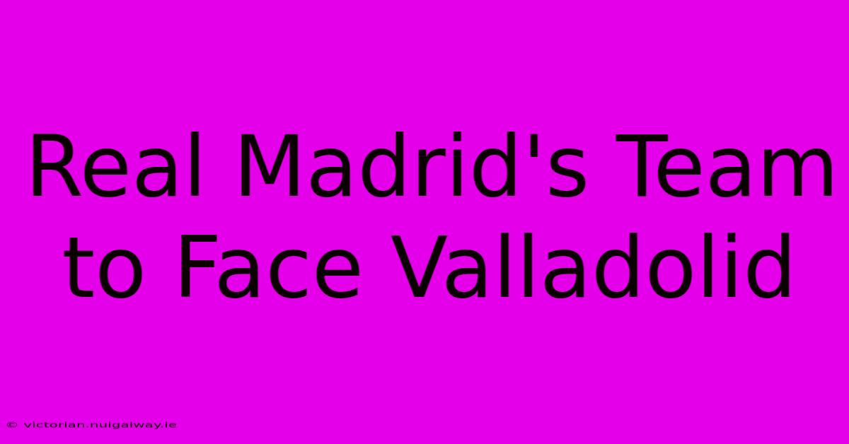 Real Madrid's Team To Face Valladolid