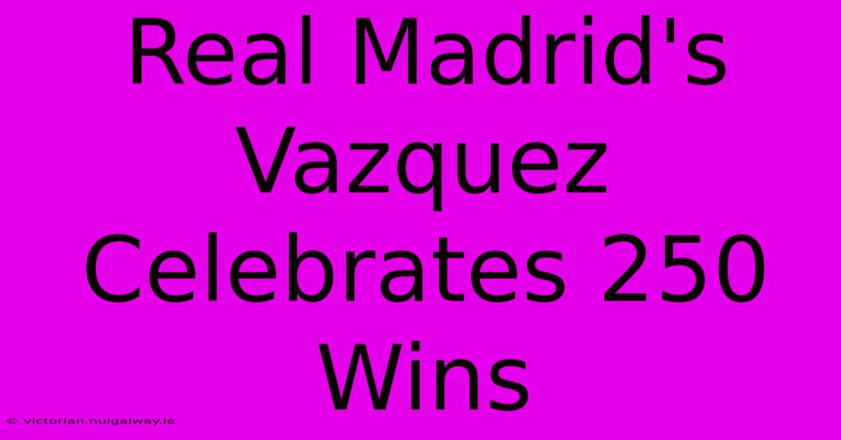 Real Madrid's Vazquez Celebrates 250 Wins