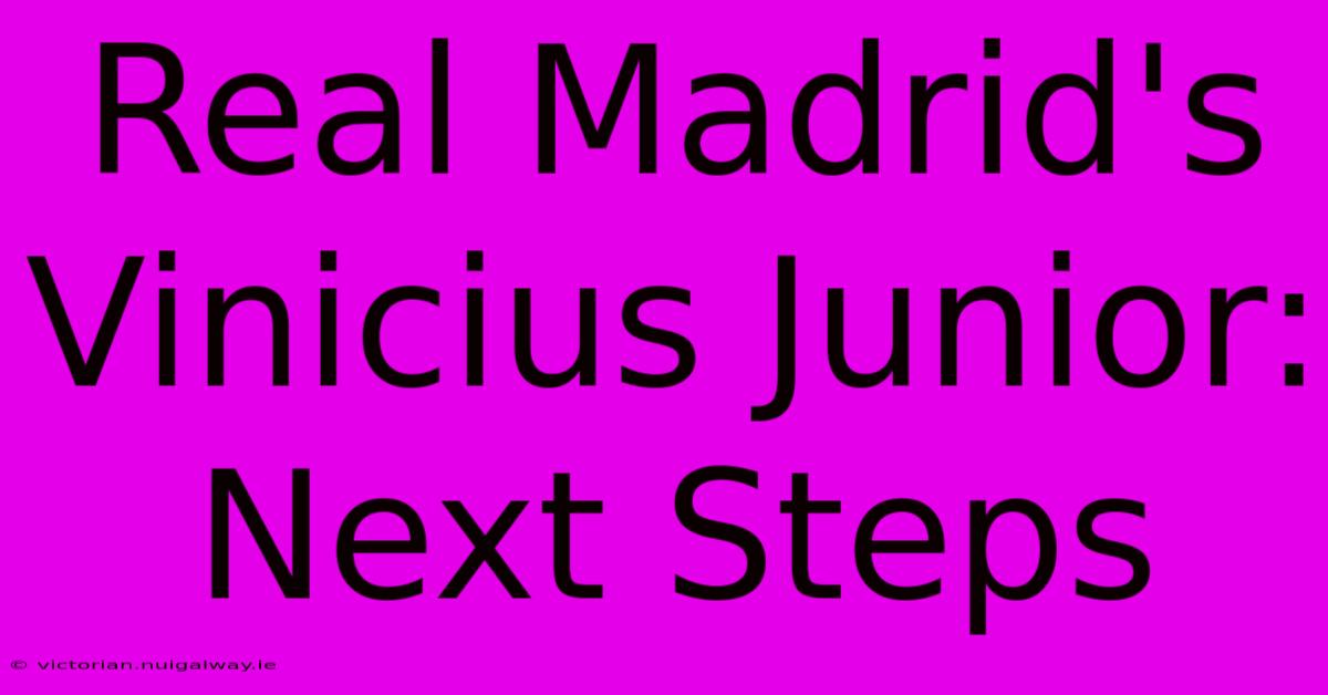 Real Madrid's Vinicius Junior: Next Steps