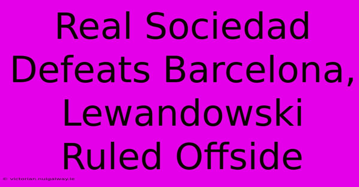 Real Sociedad Defeats Barcelona, Lewandowski Ruled Offside