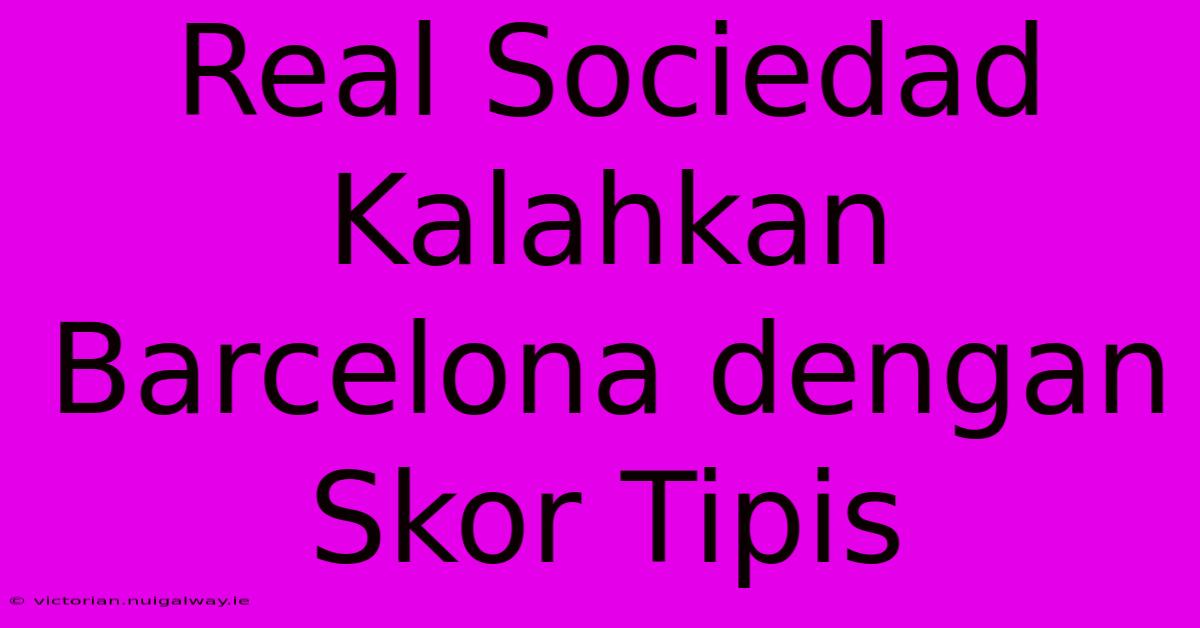 Real Sociedad Kalahkan Barcelona Dengan Skor Tipis 