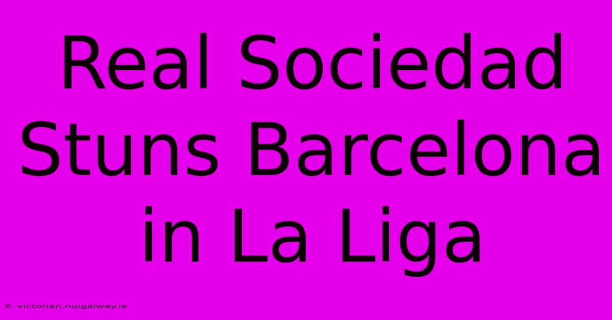 Real Sociedad Stuns Barcelona In La Liga