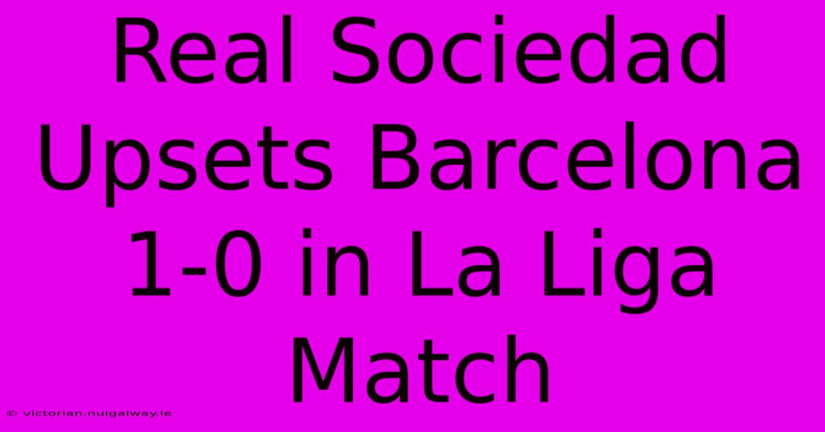 Real Sociedad Upsets Barcelona 1-0 In La Liga Match