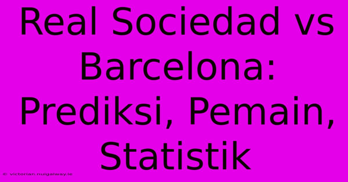 Real Sociedad Vs Barcelona: Prediksi, Pemain, Statistik