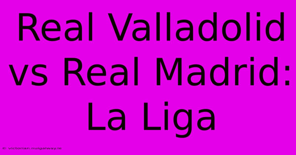 Real Valladolid Vs Real Madrid: La Liga