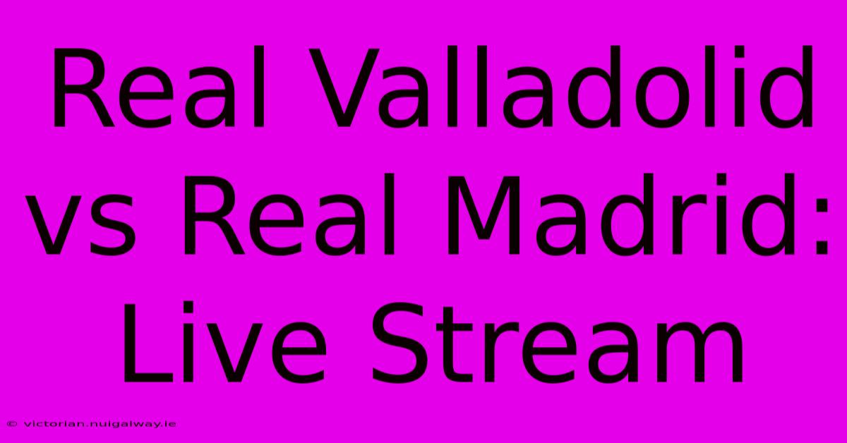 Real Valladolid Vs Real Madrid: Live Stream