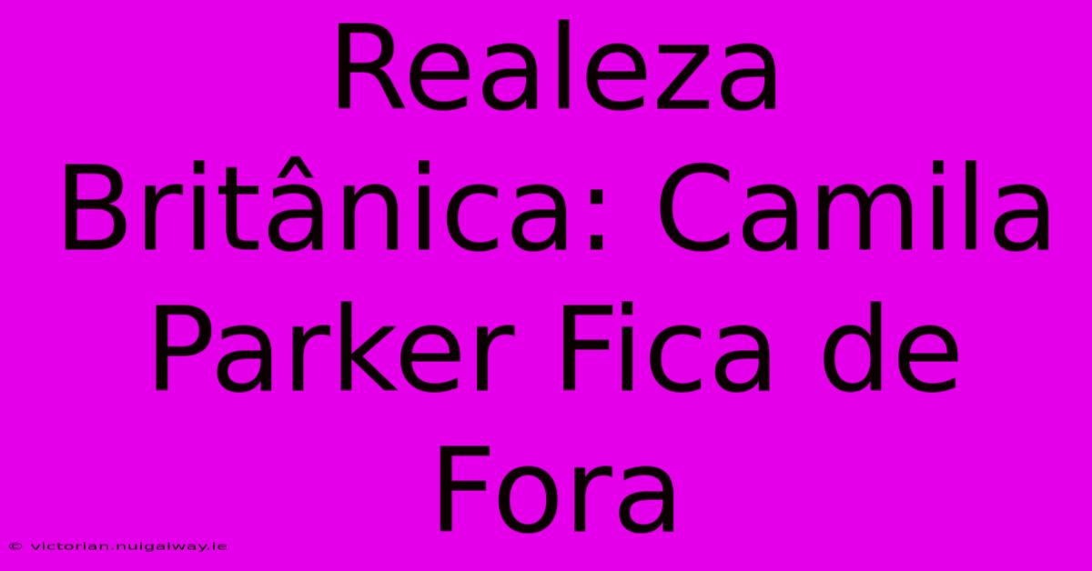 Realeza Britânica: Camila Parker Fica De Fora