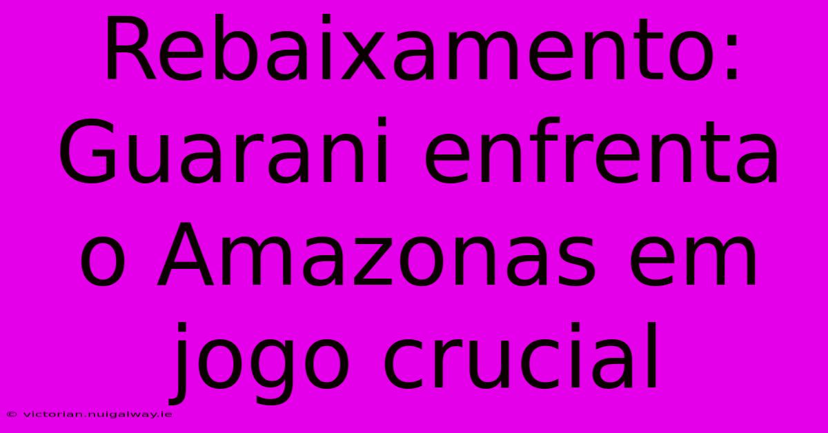 Rebaixamento: Guarani Enfrenta O Amazonas Em Jogo Crucial