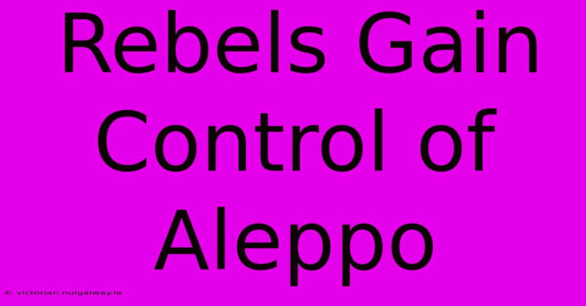 Rebels Gain Control Of Aleppo