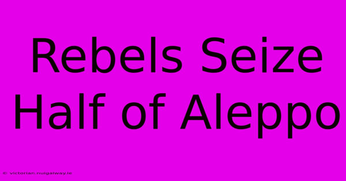 Rebels Seize Half Of Aleppo