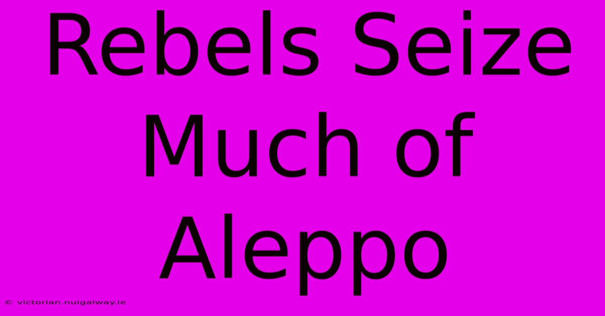 Rebels Seize Much Of Aleppo