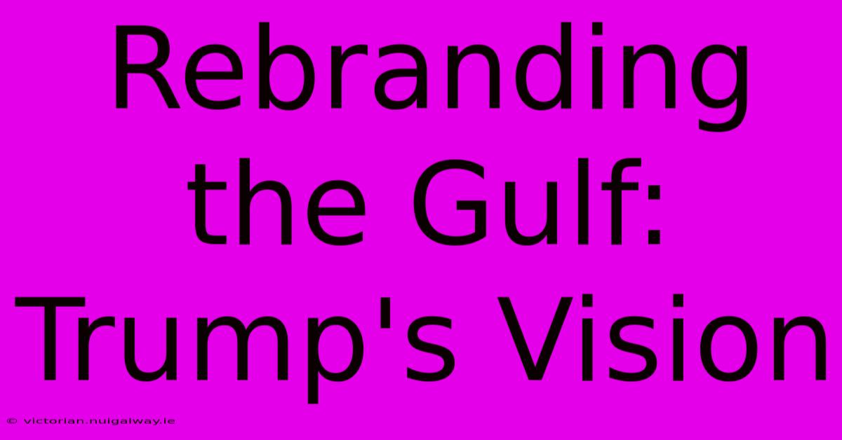 Rebranding The Gulf: Trump's Vision