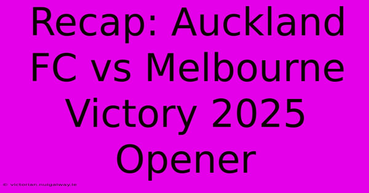 Recap: Auckland FC Vs Melbourne Victory 2025 Opener