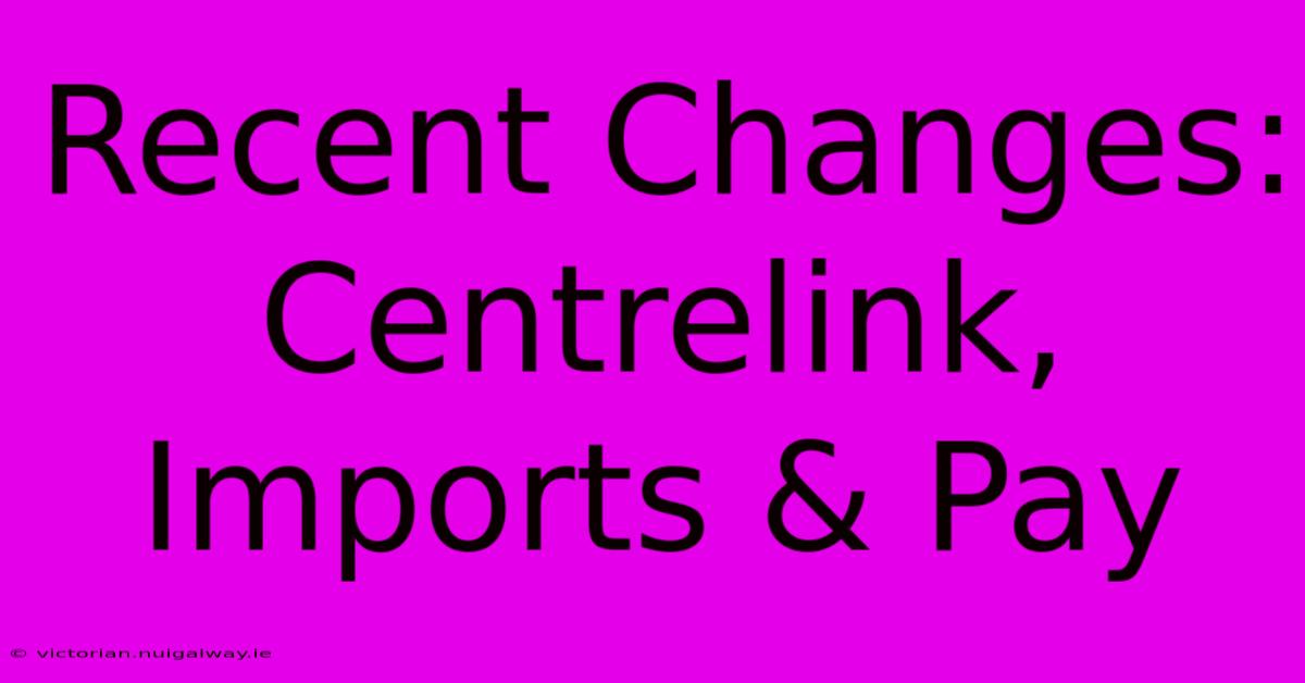 Recent Changes: Centrelink, Imports & Pay