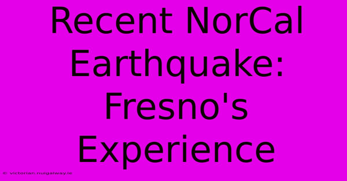 Recent NorCal Earthquake: Fresno's Experience