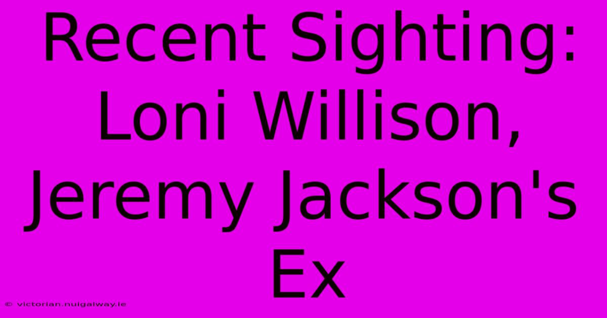 Recent Sighting: Loni Willison, Jeremy Jackson's Ex