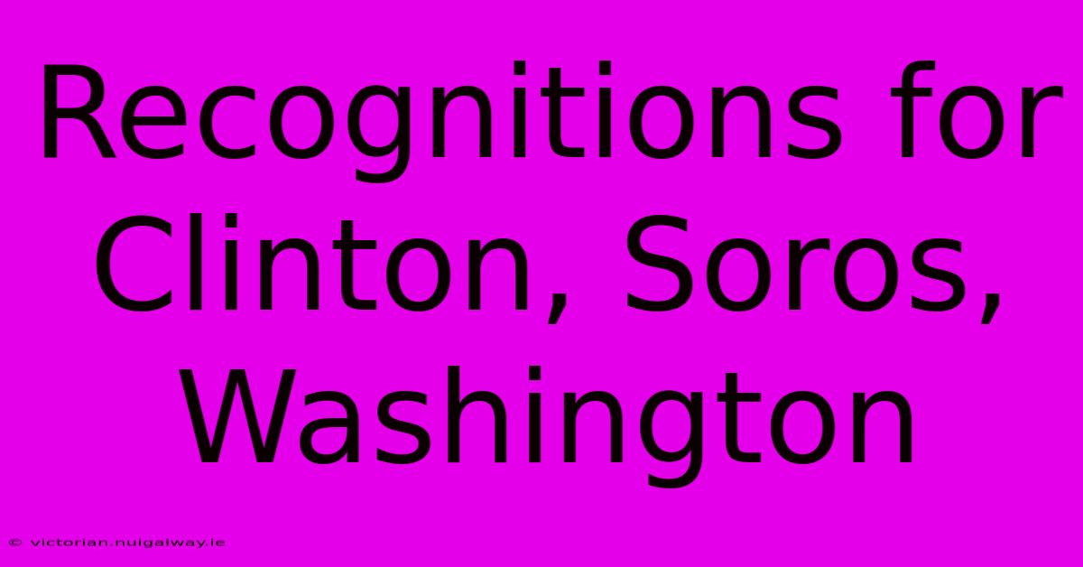 Recognitions For Clinton, Soros, Washington