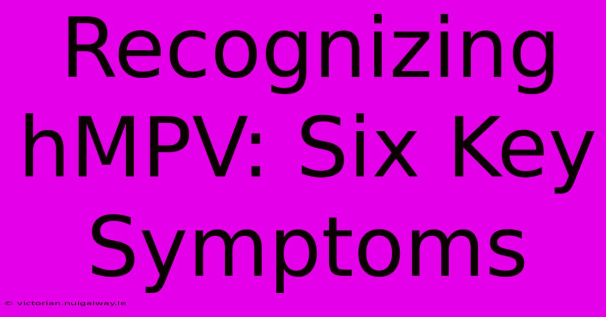 Recognizing HMPV: Six Key Symptoms