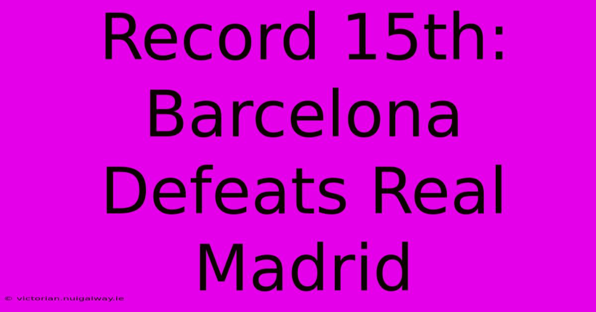 Record 15th: Barcelona Defeats Real Madrid