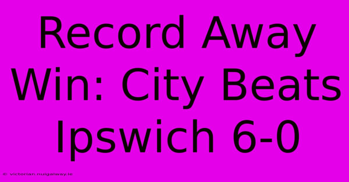 Record Away Win: City Beats Ipswich 6-0