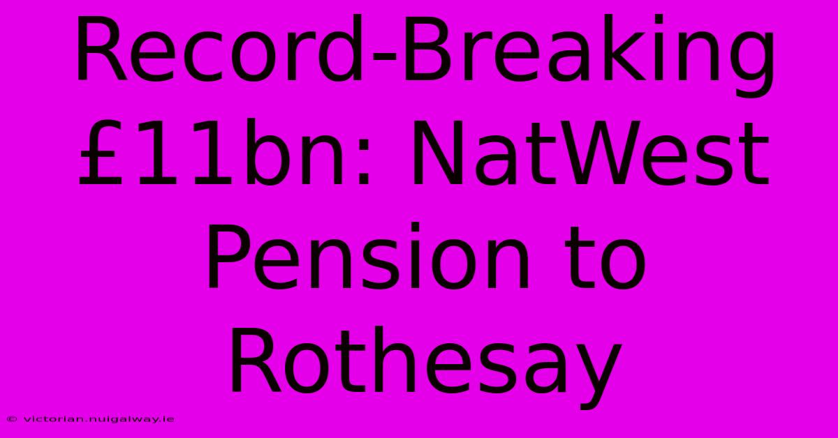 Record-Breaking £11bn: NatWest Pension To Rothesay