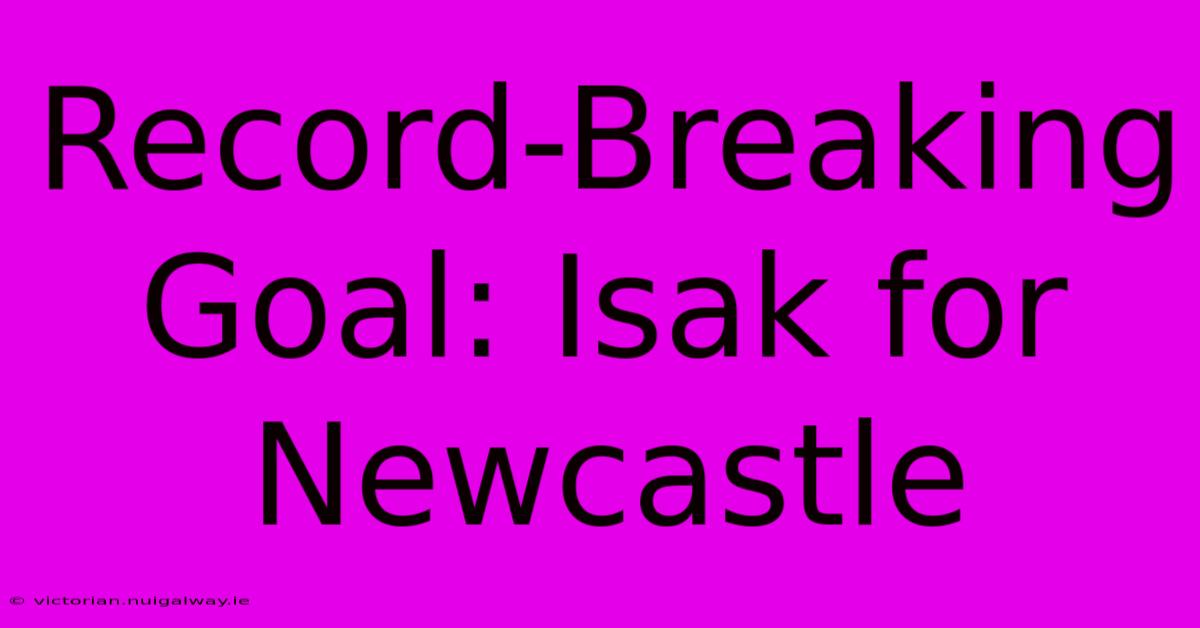 Record-Breaking Goal: Isak For Newcastle