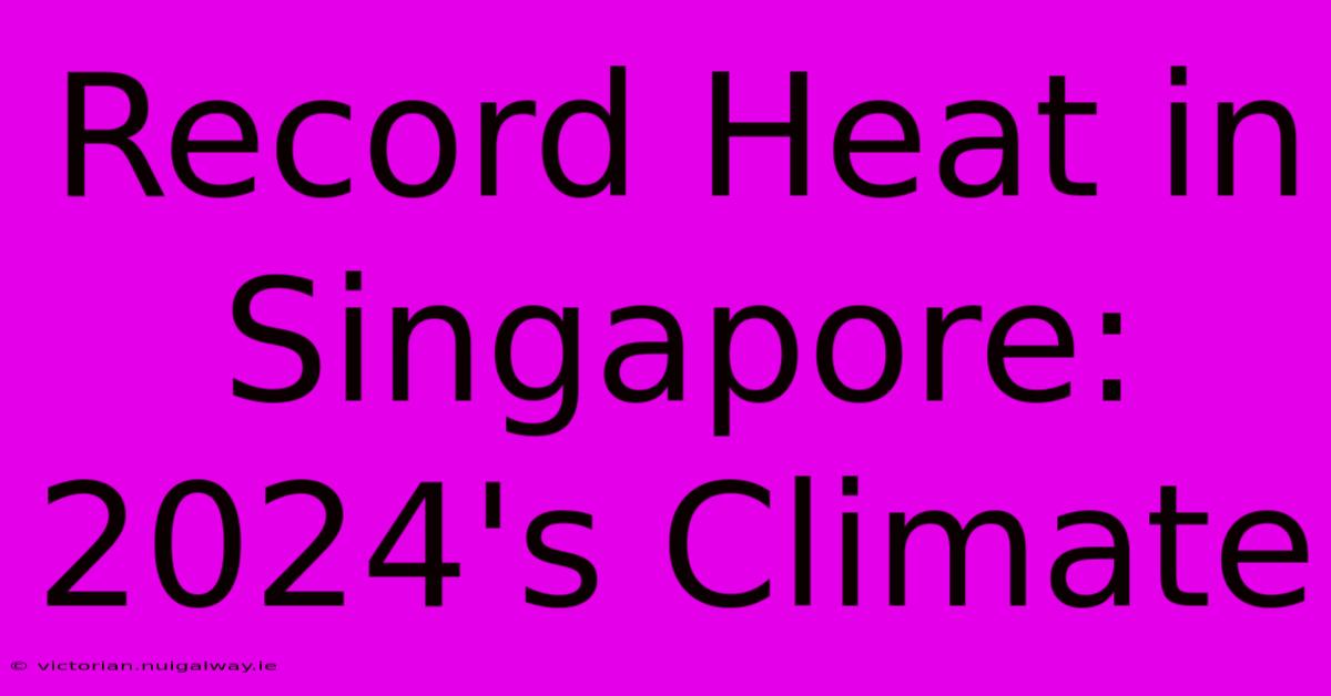 Record Heat In Singapore: 2024's Climate