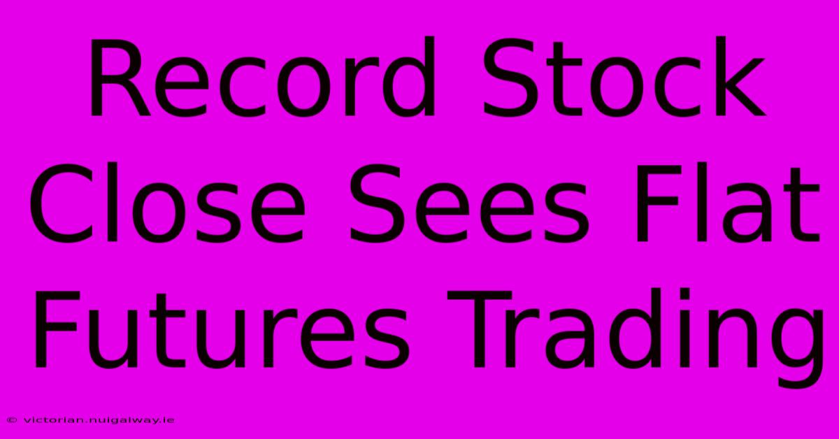 Record Stock Close Sees Flat Futures Trading 