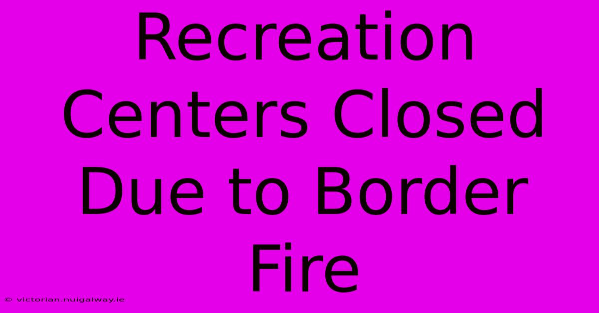 Recreation Centers Closed Due To Border Fire