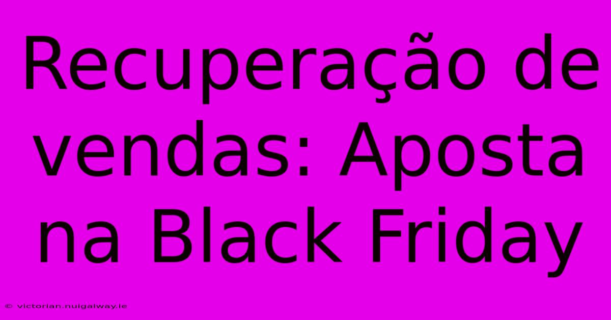 Recuperação De Vendas: Aposta Na Black Friday