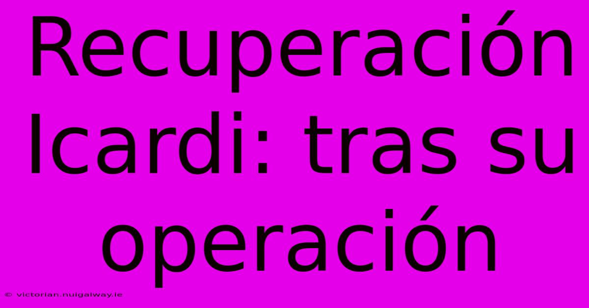 Recuperación Icardi: Tras Su Operación