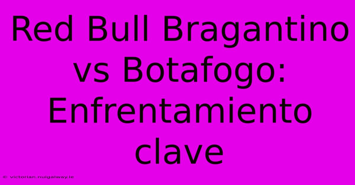 Red Bull Bragantino Vs Botafogo: Enfrentamiento Clave