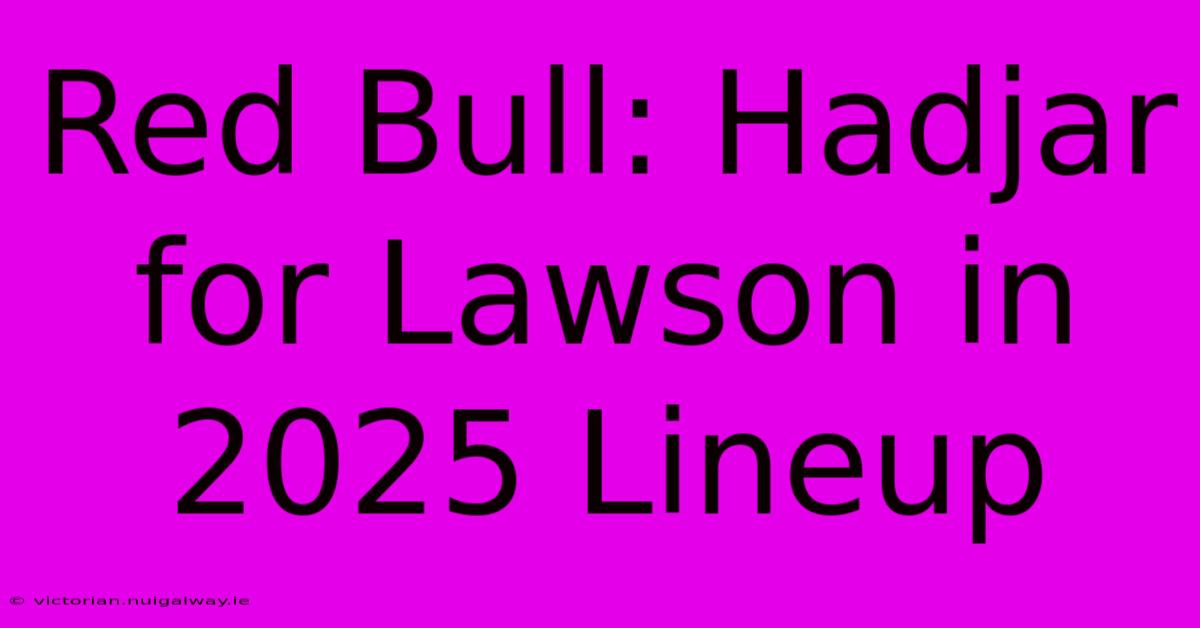 Red Bull: Hadjar For Lawson In 2025 Lineup