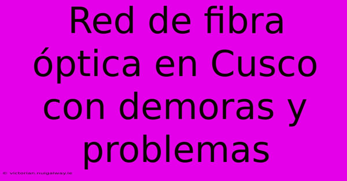 Red De Fibra Óptica En Cusco Con Demoras Y Problemas 