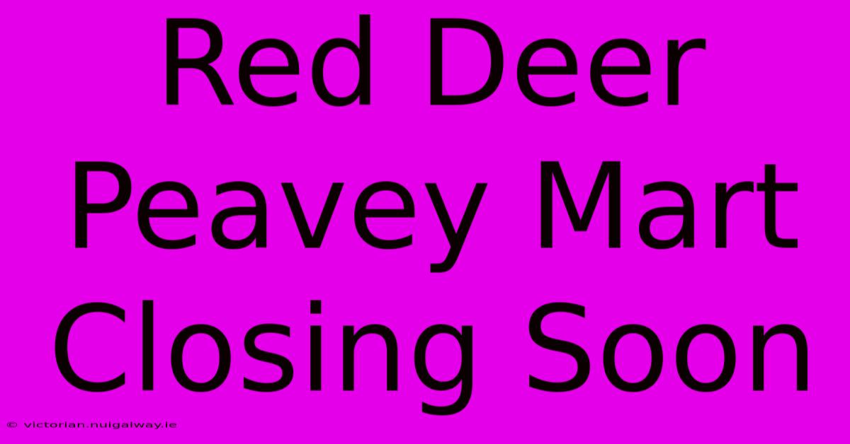 Red Deer Peavey Mart Closing Soon