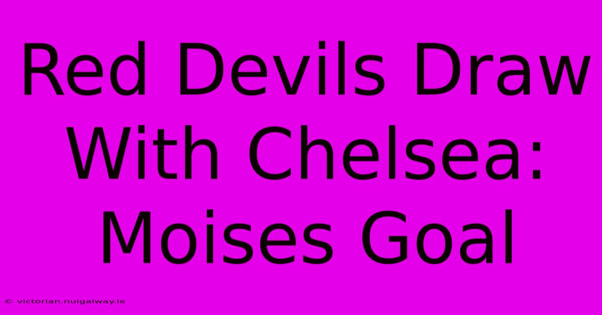 Red Devils Draw With Chelsea: Moises Goal