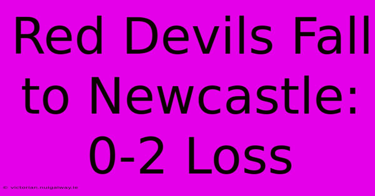 Red Devils Fall To Newcastle: 0-2 Loss